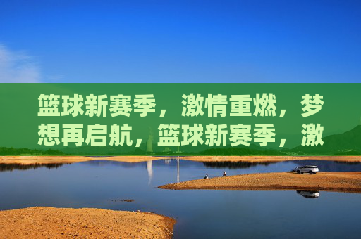 篮球新赛季,激情重燃,梦想再启航,篮球新赛季,激情重燃,梦想再启航