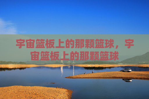 宇宙篮板上的那颗篮球,宇宙篮板上的那颗篮球