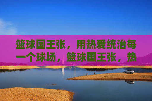 篮球国王张，用热爱统治每一个球场，篮球国王张，热爱统治球场