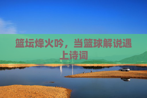 篮坛烽火吟,当篮球解说遇上诗词