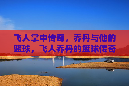 飞人掌中传奇,乔丹与他的篮球,飞人乔丹的篮球传奇