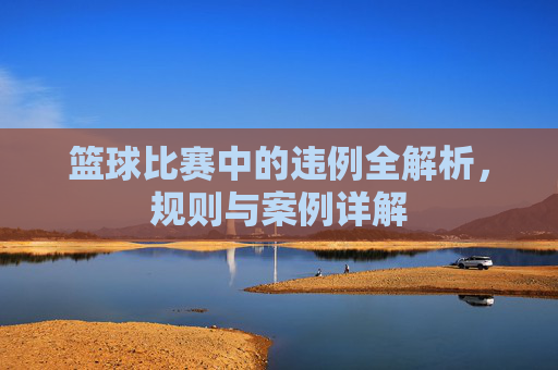 篮球比赛中的违例全解析，规则与案例详解
