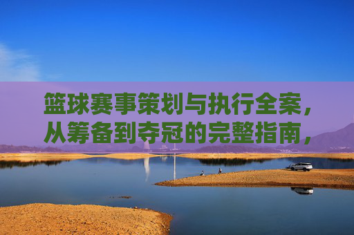 篮球赛事策划与执行全案，从筹备到夺冠的完整指南，篮球赛事策划执行全案，从筹备到夺冠的完整指南