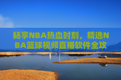 畅享NBA热血时刻,精选NBA篮球视频直播软件全攻略,畅享NBA热血时刻,精选直播软件全攻略