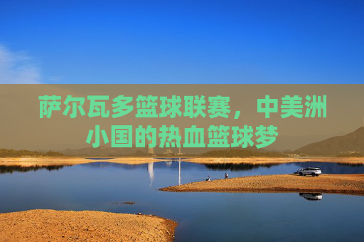 萨尔瓦多篮球联赛,中美洲小国的热血篮球梦
