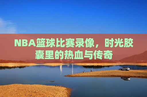 NBA篮球比赛录像，时光胶囊里的热血与传奇