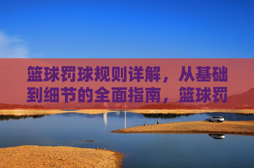 篮球罚球规则详解，从基础到细节的全面指南，篮球罚球规则详解，从基础到细节的全面指南
