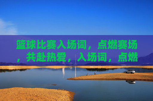 篮球比赛入场词，点燃赛场，共赴热爱，入场词，点燃赛场，共赴热爱