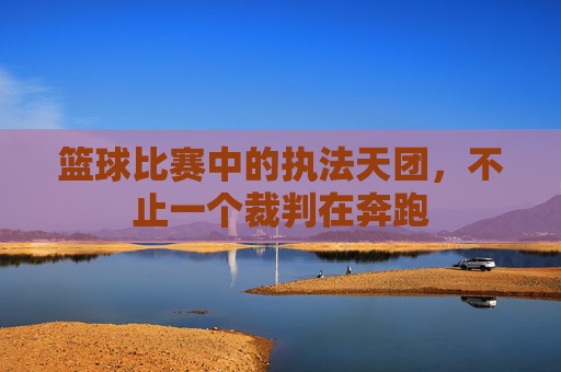 篮球比赛中的执法天团,不止一个裁判在奔跑