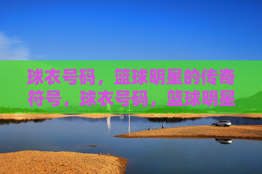 球衣号码，篮球明星的传奇符号，球衣号码，篮球明星的传奇符号