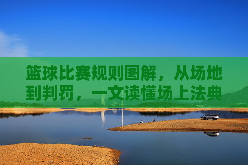篮球比赛规则图解，从场地到判罚，一文读懂场上法典，篮球比赛规则图解，从场地到判罚，一文读懂场上法典