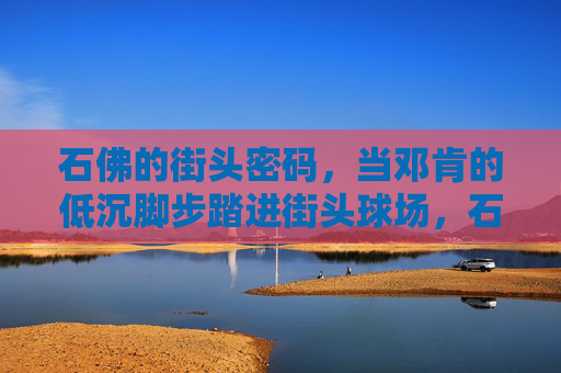 石佛的街头密码，当邓肯的低沉脚步踏进街头球场，石佛脚步踏响街头密码