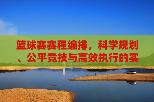 篮球赛赛程编排，科学规划、公平竞技与高效执行的实践指南，科学规划·公平竞技·高效执行，篮球赛赛程编排实践指南