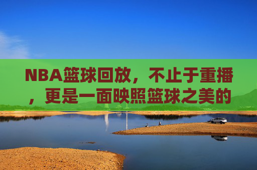 NBA篮球回放，不止于重播，更是一面映照篮球之美的镜子，NBA回放，映照篮球之美的镜子