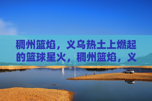稠州篮焰，义乌热土上燃起的篮球星火，稠州篮焰，义乌热土燃起的篮球星火