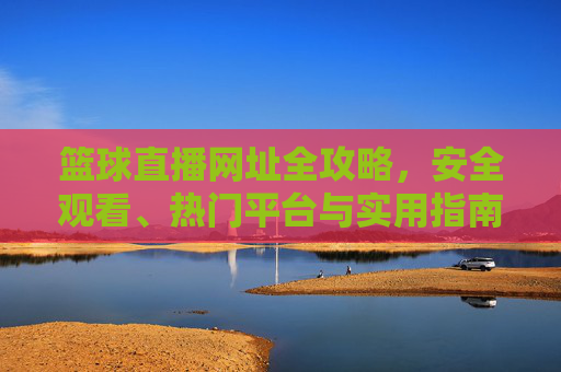 篮球直播网址全攻略，安全观看、热门平台与实用指南，篮球直播安全观看全攻略，热门平台与实用指南