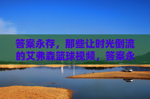 答案永存,那些让时光倒流的艾弗森篮球视频,答案永存,艾弗森时光倒流的篮球视频