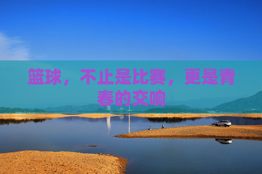 篮球，不止是比赛，更是青春的交响