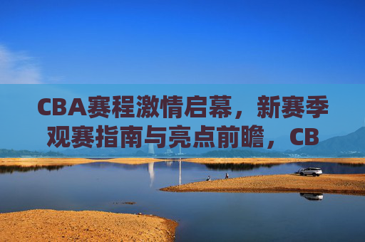 CBA赛程激情启幕，新赛季观赛指南与亮点前瞻，CBA赛程激情启幕，新赛季观赛指南与亮点前瞻