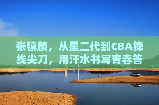 张镇麟，从星二代到CBA锋线尖刀，用汗水书写青春答卷，张镇麟，星二代汗水淬炼CBA锋线尖刀