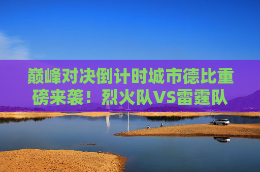 巅峰对决倒计时城市德比重磅来袭！烈火队VS雷霆队，谁能笑傲主场？巅峰对决，城市德比烈火VS雷霆，谁能笑傲主场？