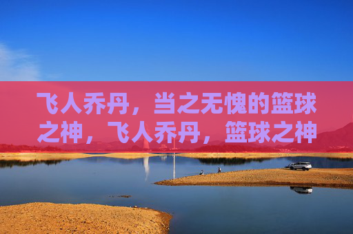 飞人乔丹,当之无愧的篮球之神,飞人乔丹,篮球之神
