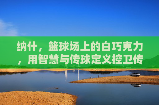 纳什，篮球场上的白巧克力，用智慧与传球定义控卫传奇，白巧克力纳什，智慧传球铸就控卫传奇
