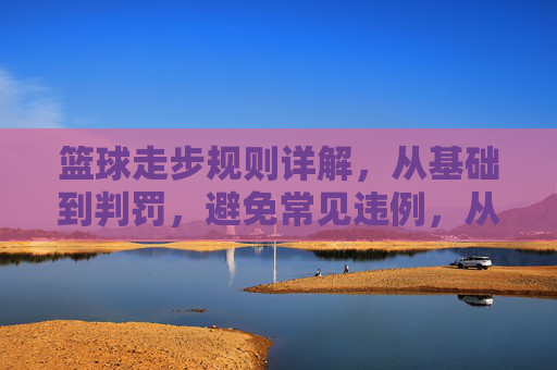 篮球走步规则详解，从基础到判罚，避免常见违例，从基础到判罚，篮球走步规则与常见违例避免
