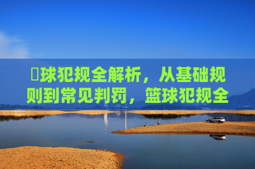 篃球犯规全解析，从基础规则到常见判罚，篮球犯规全解析，从基础规则到常见判罚