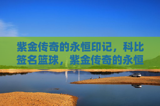 紫金传奇的永恒印记,科比签名篮球,紫金传奇的永恒印记,科比签名篮球