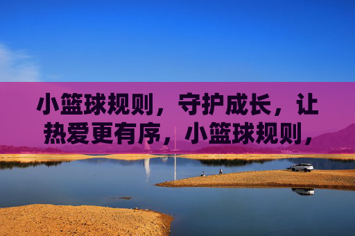 小篮球规则,守护成长,让热爱更有序,小篮球规则,守护成长,热爱有序