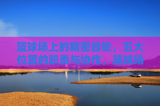 篮球场上的精密齿轮，五大位置的职责与协作，篮球场上的精密齿轮，五大位置的职责与协作