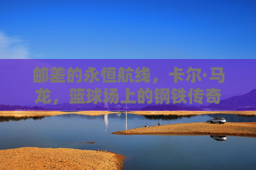 邮差的永恒航线，卡尔·马龙，篮球场上的钢铁传奇