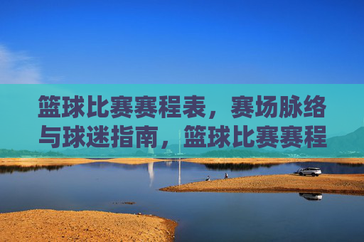 篮球比赛赛程表，赛场脉络与球迷指南，篮球比赛赛程表，赛场脉络与球迷指南