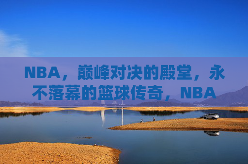 NBA，巅峰对决的殿堂，永不落幕的篮球传奇，NBA巅峰殿堂，永不落幕的篮球传奇