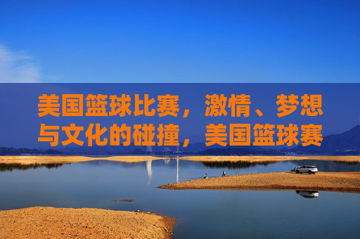 美国篮球比赛，激情、梦想与文化的碰撞，美国篮球赛场，激情、梦想与文化的碰撞