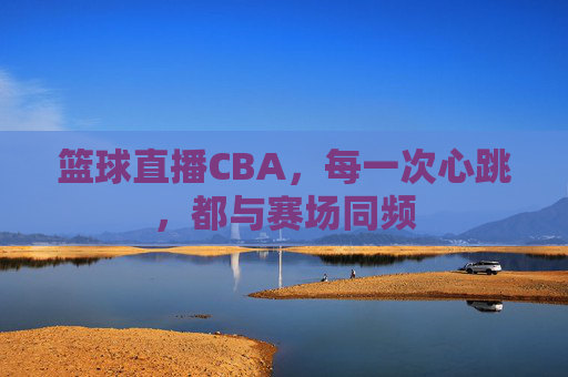 篮球直播CBA，每一次心跳，都与赛场同频