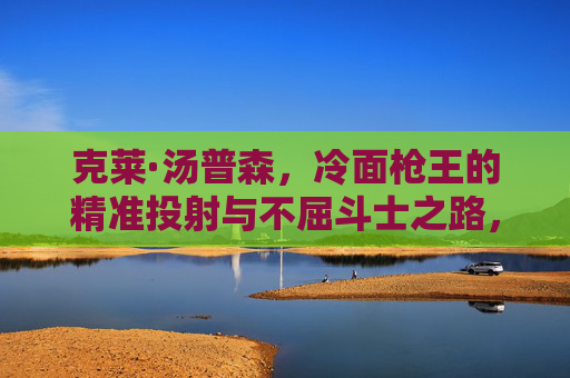 克莱·汤普森，冷面枪王的精准投射与不屈斗士之路，冷面枪王，精准投射与不屈斗士之路
