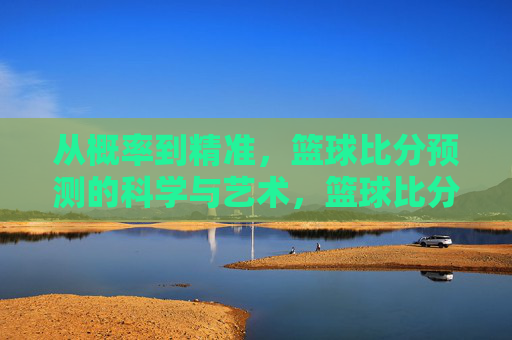 从概率到精准，篮球比分预测的科学与艺术，篮球比分预测，科学与艺术的精准之道