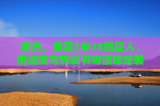 徐杰，身高1米78的巨人，用速度与热爱书写篮球逆袭，1米78巨人徐杰，速度与热爱的篮球逆袭