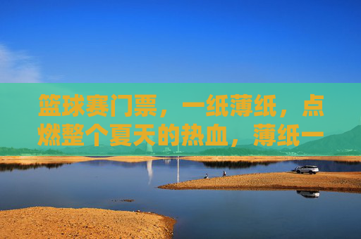 篮球赛门票，一纸薄纸，点燃整个夏天的热血，薄纸一张，燃爆篮球热血夏