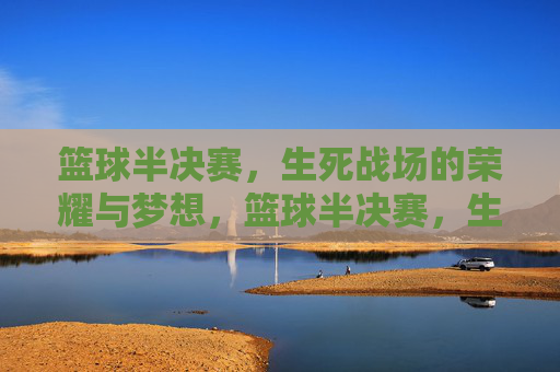 篮球半决赛，生死战场的荣耀与梦想，篮球半决赛，生死战场的荣耀与梦想