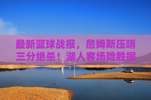 最新篮球战报，詹姆斯压哨三分绝杀！湖人客场险胜掘金，系列赛2-2平，詹姆斯压哨三分绝杀！湖人客场险胜掘金，系列赛2-2平