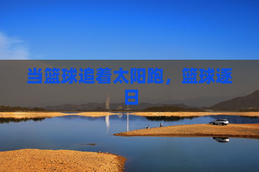 当篮球追着太阳跑，篮球逐日