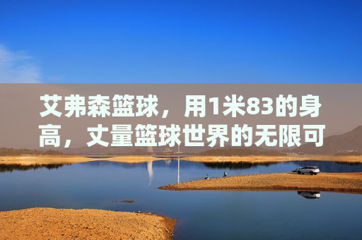 艾弗森篮球，用1米83的身高，丈量篮球世界的无限可能，1米83艾弗森，丈量篮球无限可能