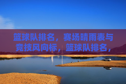 篮球队排名，赛场晴雨表与竞技风向标，篮球队排名，赛场晴雨表与竞技风向标