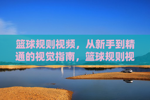 篮球规则视频，从新手到精通的视觉指南，篮球规则视觉指南，从新手到精通