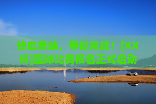 热血集结，等你来战！[XX杯]篮球比赛报名正式启动！[XX杯]篮球比赛报名启动！热血集结，等你来战！