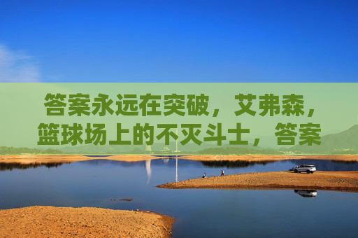 答案永远在突破，艾弗森，篮球场上的不灭斗士，答案不息，斗士长存
