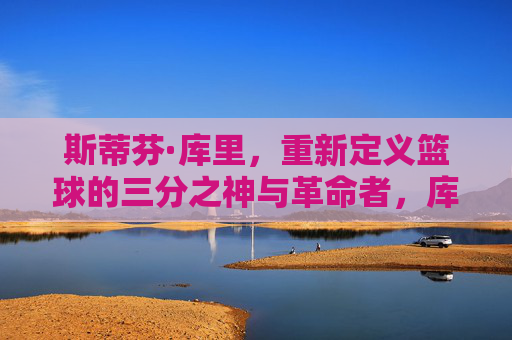 斯蒂芬·库里，重新定义篮球的三分之神与革命者，库里，三分革命，重塑篮球